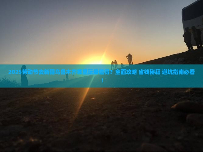 劳动节到新疆乌鲁木齐哪里玩 劳动节到新疆乌鲁木齐哪里玩