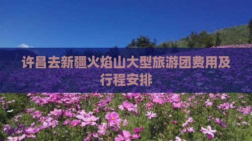 许昌去新疆火焰山大型旅游团 许昌去新疆火焰山大型旅游团