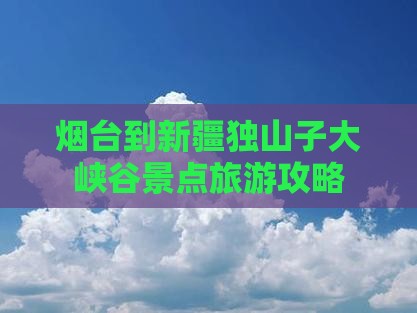 烟台到新疆独山子大峡谷景点