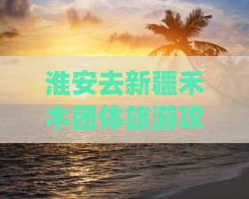 淮安去新疆禾木团体旅游