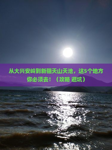 大兴安岭到新疆天山天池必去地