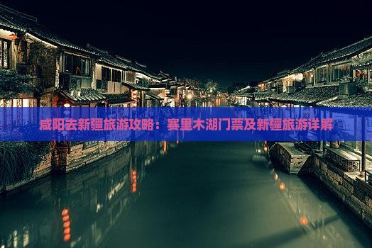 咸阳去新疆赛里木湖门票