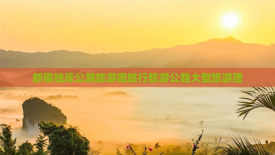 巢湖去新疆独库公路大型旅游团
