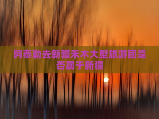 阿泰勒去新疆禾木大型旅游团