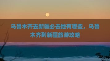 乌鲁木齐去新疆必去地