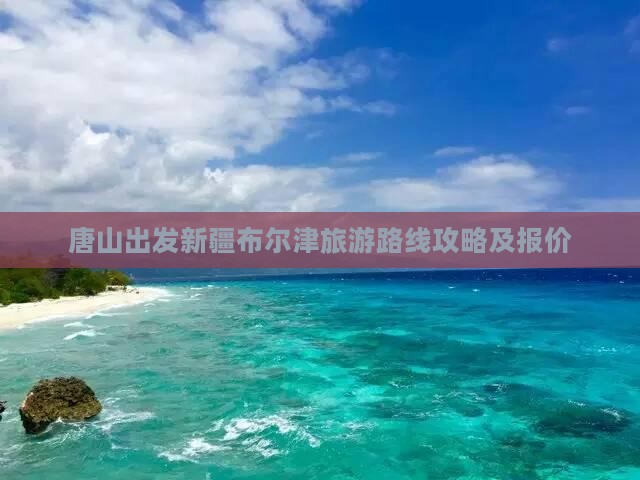 唐山到新疆布尔津大型旅游团