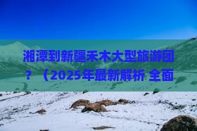 湘潭到新疆禾木大型旅游团
