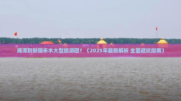 湘潭到新疆禾木大型旅游团