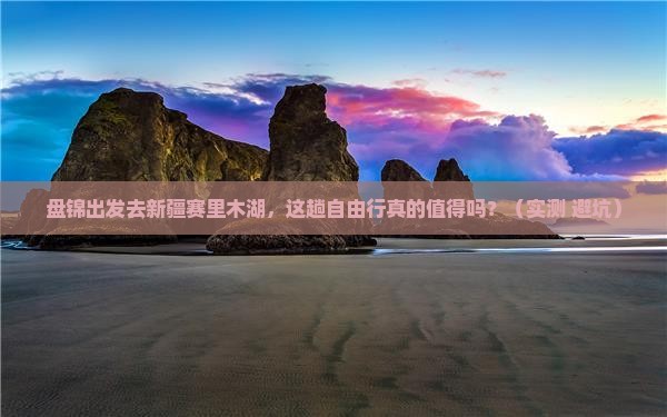 盘锦去新疆赛里木湖自由行
