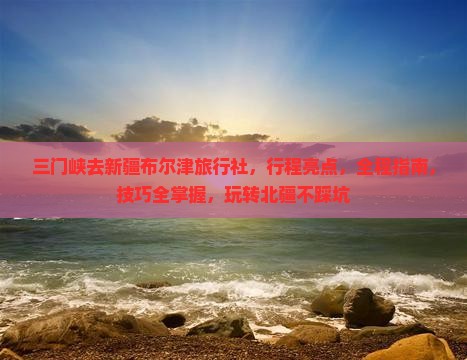 三门峡去新疆布尔津旅行社