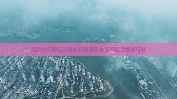 酒泉去新疆吐鲁番旅行社
