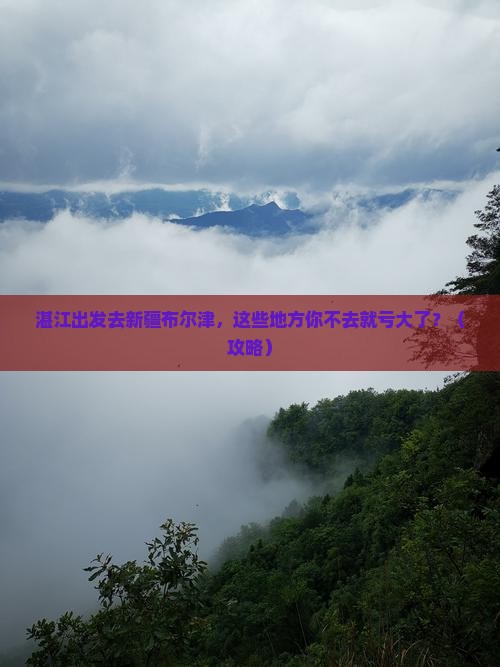 湛江去新疆布尔津必去地