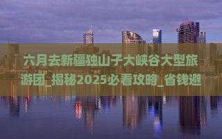六月去新疆独山子大峡谷大型旅游团