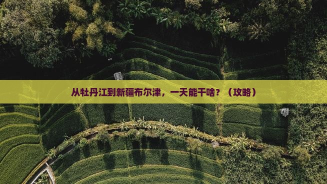牡丹江去新疆布尔津一日
