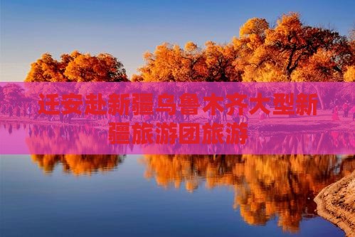 迁安去新疆乌鲁木齐大型旅游团