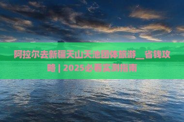 阿拉尔去新疆天山天池团体旅游