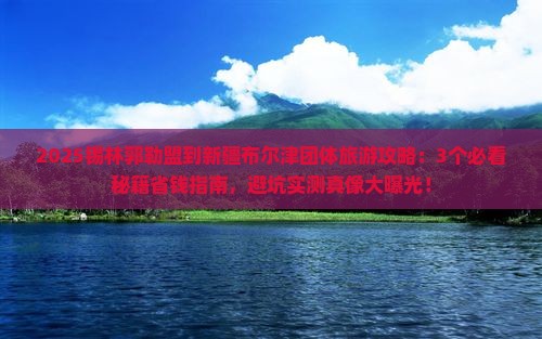 锡林郭勒盟到新疆布尔津团体旅游