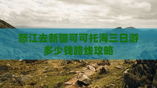 怒江去新疆可可托海三日游