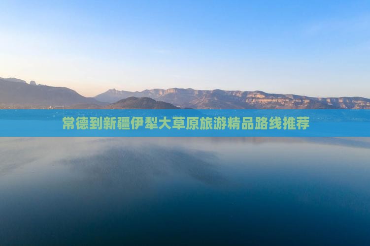 常德去新疆伊犁大草原大型旅游团