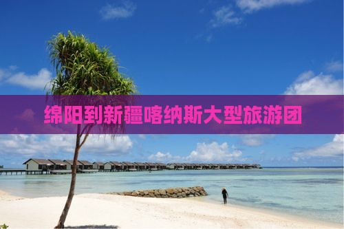 绵阳到新疆喀纳斯大型旅游团