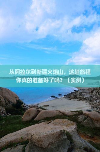 阿拉尔到新疆火焰山攻略