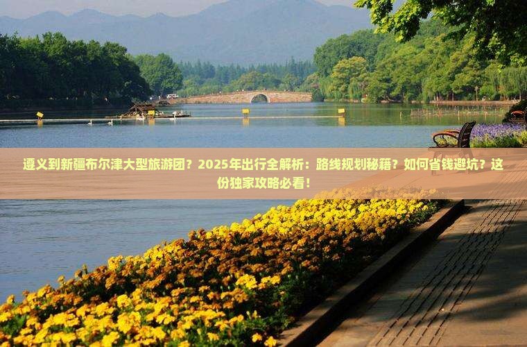 遵义到新疆布尔津大型旅游团