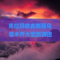 克拉玛依去新疆乌鲁木齐大型旅游团