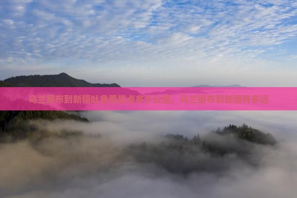 乌兰察布到新疆吐鲁番景点