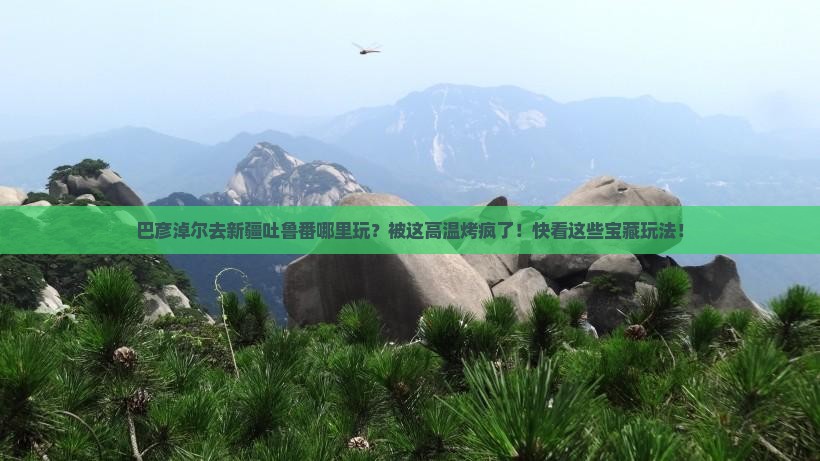 巴彦倬尔去新疆吐鲁番哪里玩