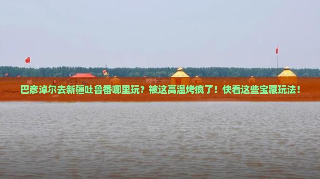 巴彦倬尔去新疆吐鲁番哪里玩