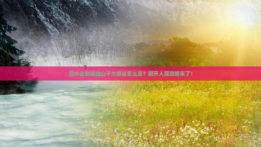 巴中去新疆独山子大峡谷攻略