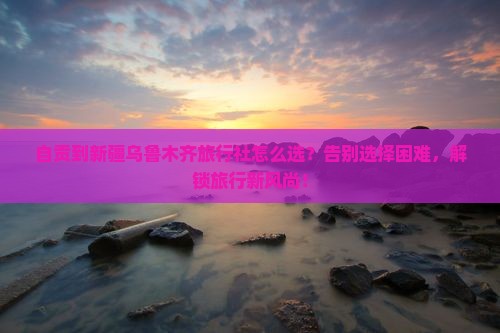自贡到新疆乌鲁木齐旅行社