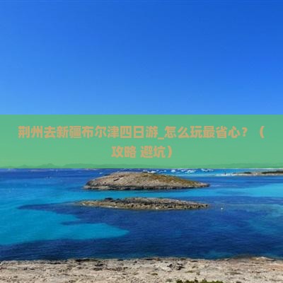 荆州去新疆布尔津四日游