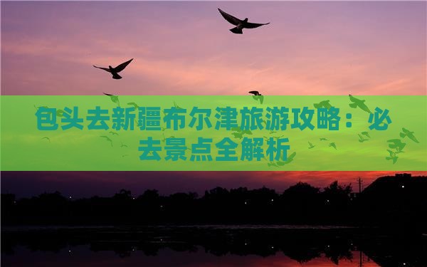 包头去新疆布尔津必去地