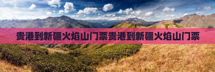 贵港到新疆火焰山门票