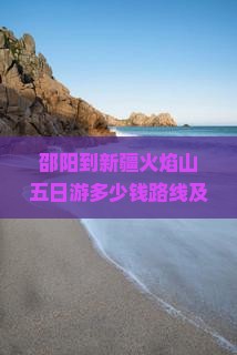 邵阳到新疆火焰山五日游 邵阳到新疆火焰山五日游