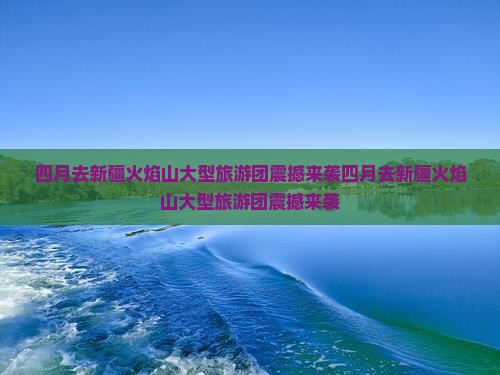 四月去新疆火焰山大型旅游团