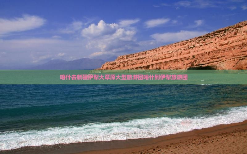 喀什去新疆伊犁大草原大型旅游团