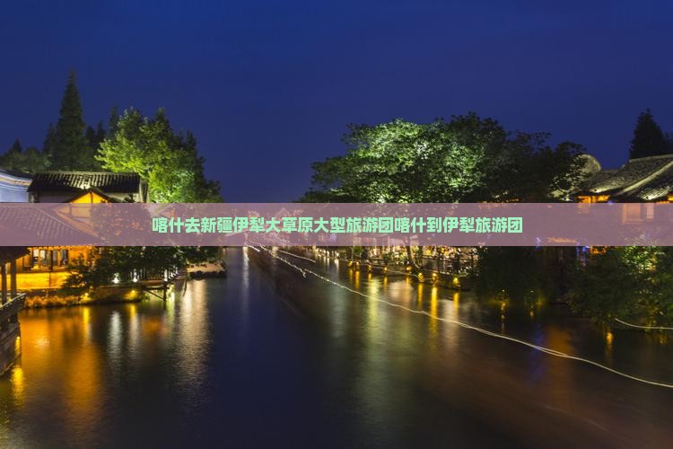 喀什去新疆伊犁大草原大型旅游团
