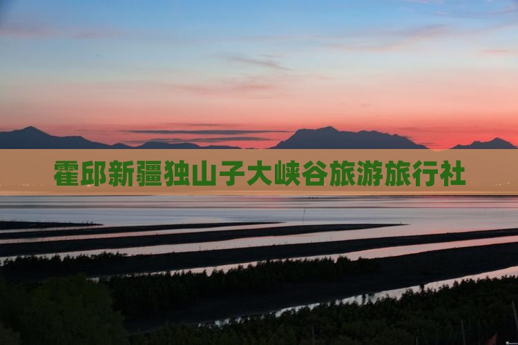 霍邱去新疆独山子大峡谷旅行社