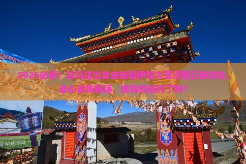 驻马店到新疆伊犁大草原四日游