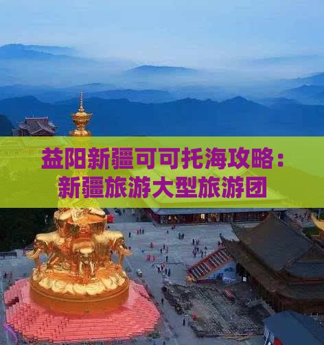 益阳去新疆可可托海大型旅游团