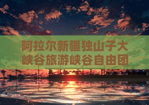 阿拉尔到新疆独山子大峡谷自由团