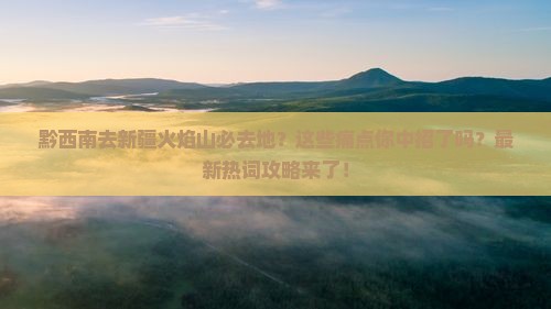 黔西南去新疆火焰山必去地