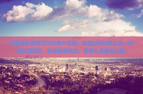 黔西南到新疆可可托海六日游