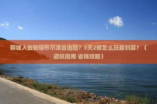 聊城去新疆布尔津自由团