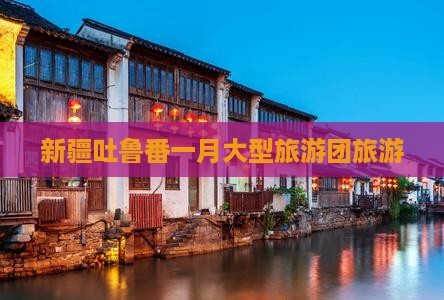 一月到新疆吐鲁番大型旅游团
