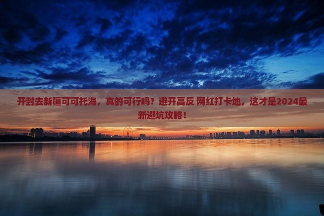 开封去新疆可可托海攻略