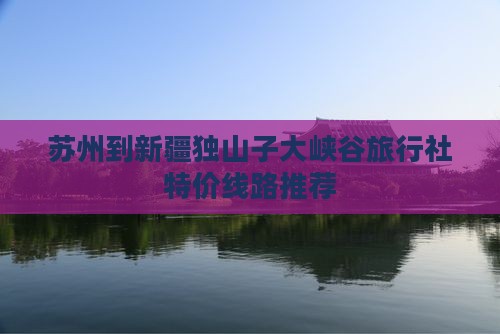 苏州到新疆独山子大峡谷旅行社