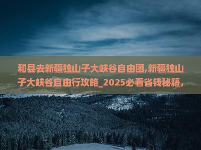 和县去新疆独山子大峡谷自由团
